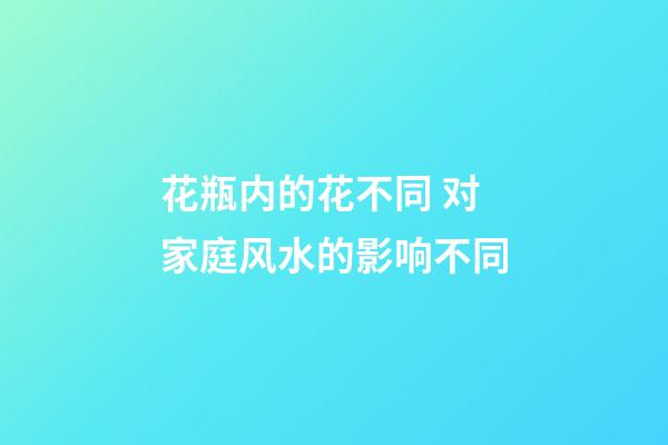 花瓶内的花不同 对家庭风水的影响不同